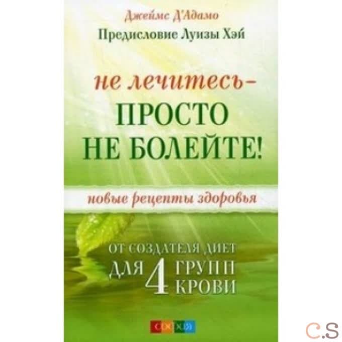 Не лечитесь - просто не болейте! Новые рецепты здоровья от создателя диет для 4 групп крови